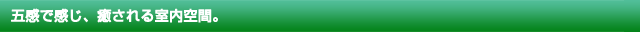 五感で感じ、癒される室内空間。